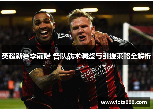 英超新赛季前瞻 各队战术调整与引援策略全解析