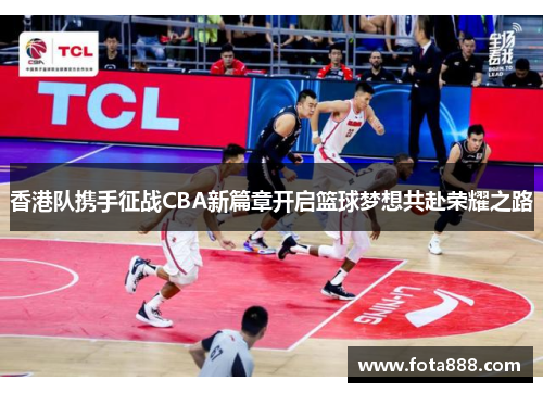 香港队携手征战CBA新篇章开启篮球梦想共赴荣耀之路